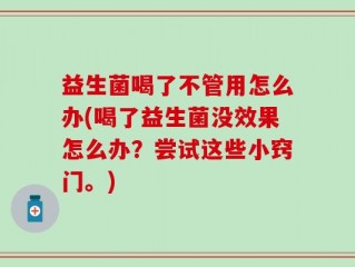 益生菌喝了不管用怎么办(喝了益生菌没效果怎么办？尝试这些小窍门。)