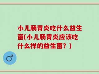 小儿肠胃炎吃什么益生菌(小儿肠胃炎应该吃什么样的益生菌？)
