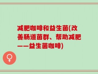 减肥咖啡和益生菌(改善肠道菌群、帮助减肥——益生菌咖啡)