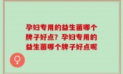 孕妇专用的益生菌哪个牌子好点？孕妇专用的益生菌哪个牌子好点呢