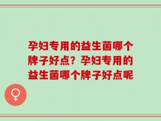 孕妇专用的益生菌哪个牌子好点？孕妇专用的益生菌哪个牌子好点呢