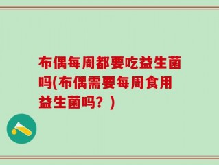 布偶每周都要吃益生菌吗(布偶需要每周食用益生菌吗？)