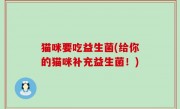 猫咪要吃益生菌(给你的猫咪补充益生菌！)