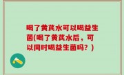 喝了黄芪水可以喝益生菌(喝了黄芪水后，可以同时喝益生菌吗？)