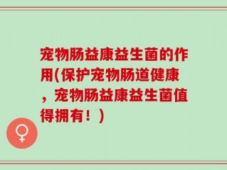 宠物肠益康益生菌的作用(保护宠物肠道健康，宠物肠益康益生菌值得拥有！)