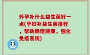 怀孕补什么益生菌好一点(孕妇补益生菌推荐，帮助肠道健康，强化免疫系统)