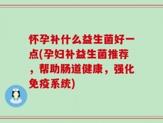怀孕补什么益生菌好一点(孕妇补益生菌推荐，帮助肠道健康，强化免疫系统)