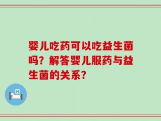 婴儿吃药可以吃益生菌吗？解答婴儿服药与益生菌的关系？
