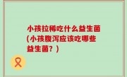 小孩拉稀吃什么益生菌(小孩腹泻应该吃哪些益生菌？)