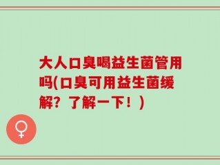 大人口臭喝益生菌管用吗(口臭可用益生菌缓解？了解一下！)