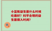 小蓝瓶益生菌什么时候吃最好？科学合理的益生菌摄入时间？