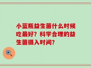 小蓝瓶益生菌什么时候吃最好？科学合理的益生菌摄入时间？
