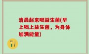 清晨起来喝益生菌(早上喝上益生菌，为身体加满能量)