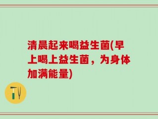 清晨起来喝益生菌(早上喝上益生菌，为身体加满能量)