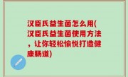 汉臣氏益生菌怎么用(汉臣氏益生菌使用方法，让你轻松愉悦打造健康肠道)