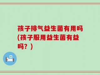 孩子排气益生菌有用吗(孩子服用益生菌有益吗？)
