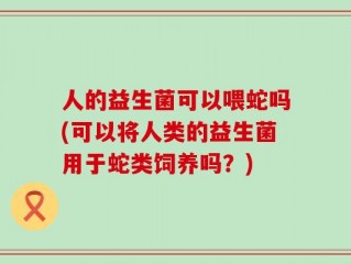 人的益生菌可以喂蛇吗(可以将人类的益生菌用于蛇类饲养吗？)