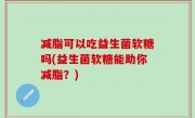 减脂可以吃益生菌软糖吗(益生菌软糖能助你减脂？)
