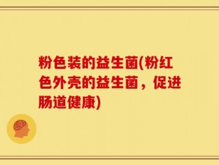 粉色装的益生菌(粉红色外壳的益生菌，促进肠道健康)