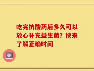 吃完抗酸药后多久可以放心补充益生菌？快来了解正确时间