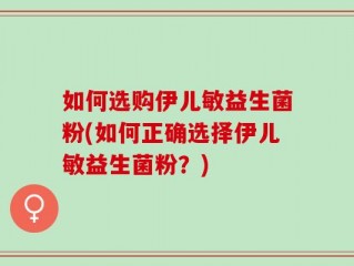 如何选购伊儿敏益生菌粉(如何正确选择伊儿敏益生菌粉？)