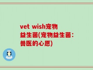 vet wish宠物益生菌(宠物益生菌：兽医的心愿)