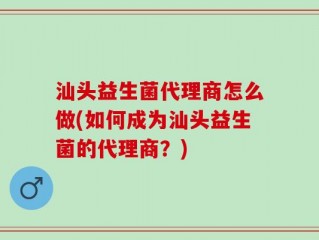 汕头益生菌代理商怎么做(如何成为汕头益生菌的代理商？)