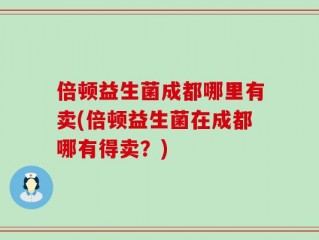 倍顿益生菌成都哪里有卖(倍顿益生菌在成都哪有得卖？)