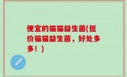 便宜的猫猫益生菌(低价猫猫益生菌，好处多多！)