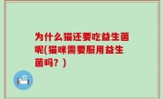 为什么猫还要吃益生菌呢(猫咪需要服用益生菌吗？)