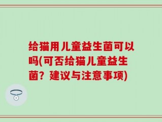 给猫用儿童益生菌可以吗(可否给猫儿童益生菌？建议与注意事项)