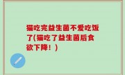 猫吃完益生菌不爱吃饭了(猫吃了益生菌后食欲下降！)