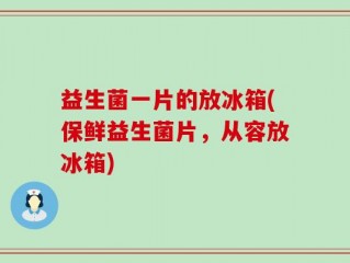 益生菌一片的放冰箱(保鲜益生菌片，从容放冰箱)