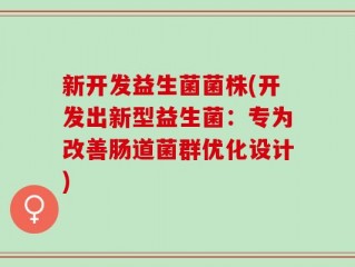 新开发益生菌菌株(开发出新型益生菌：专为改善肠道菌群优化设计)