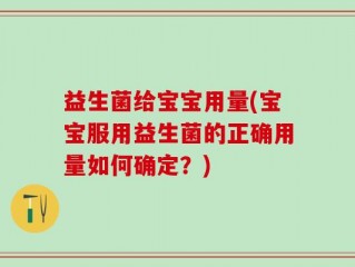 益生菌给宝宝用量(宝宝服用益生菌的正确用量如何确定？)