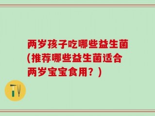 两岁孩子吃哪些益生菌(推荐哪些益生菌适合两岁宝宝食用？)