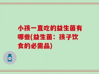 小孩一直吃的益生菌有哪些(益生菌：孩子饮食的必需品)