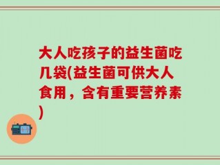 大人吃孩子的益生菌吃几袋(益生菌可供大人食用，含有重要营养素)