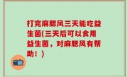 打完麻腮风三天能吃益生菌(三天后可以食用益生菌，对麻腮风有帮助！)