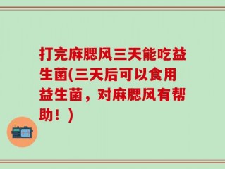 打完麻腮风三天能吃益生菌(三天后可以食用益生菌，对麻腮风有帮助！)