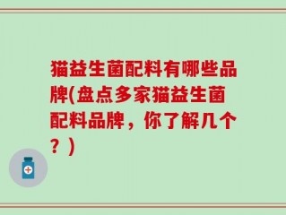 猫益生菌配料有哪些品牌(盘点多家猫益生菌配料品牌，你了解几个？)