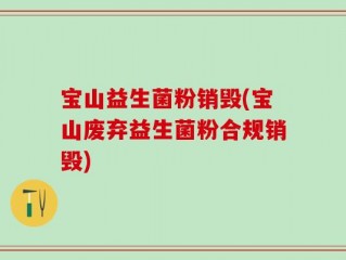 宝山益生菌粉销毁(宝山废弃益生菌粉合规销毁)