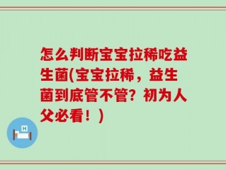 怎么判断宝宝拉稀吃益生菌(宝宝拉稀，益生菌到底管不管？初为人父必看！)