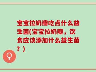 宝宝拉奶瓣吃点什么益生菌(宝宝拉奶瓣，饮食应该添加什么益生菌？)