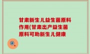 甘肃新生儿益生菌原料作用(甘肃出产益生菌原料可助新生儿健康