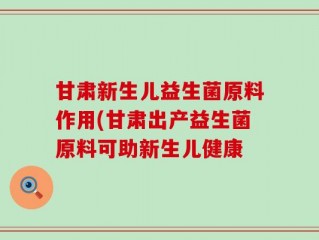 甘肃新生儿益生菌原料作用(甘肃出产益生菌原料可助新生儿健康