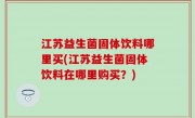 江苏益生菌固体饮料哪里买(江苏益生菌固体饮料在哪里购买？)