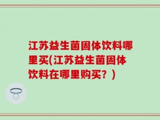 江苏益生菌固体饮料哪里买(江苏益生菌固体饮料在哪里购买？)