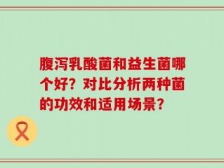 腹泻乳酸菌和益生菌哪个好？对比分析两种菌的功效和适用场景？