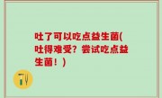 吐了可以吃点益生菌(吐得难受？尝试吃点益生菌！)